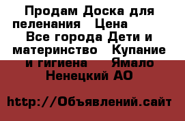 Продам Доска для пеленания › Цена ­ 100 - Все города Дети и материнство » Купание и гигиена   . Ямало-Ненецкий АО